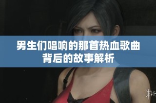 男生们唱响的那首热血歌曲背后的故事解析