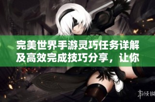 完美世界手游灵巧任务详解及高效完成技巧分享，让你轻松快速达成目标