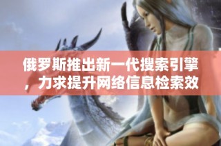 俄罗斯推出新一代搜索引擎，力求提升网络信息检索效率与体验