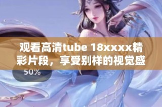 观看高清tube 18xxxx精彩片段，享受别样的视觉盛宴
