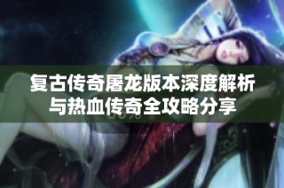 复古传奇屠龙版本深度解析与热血传奇全攻略分享