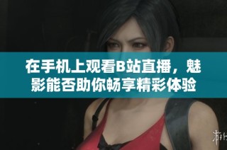 在手机上观看B站直播，魅影能否助你畅享精彩体验
