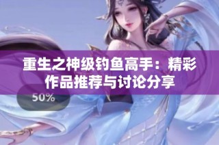 重生之神级钓鱼高手：精彩作品推荐与讨论分享