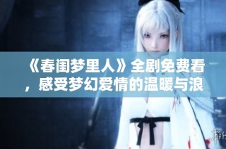 《春闺梦里人》全剧免费看，感受梦幻爱情的温暖与浪漫