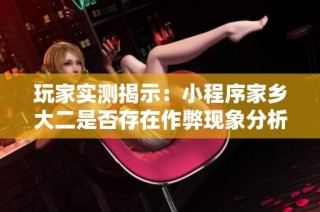 玩家实测揭示：小程序家乡大二是否存在作弊现象分析