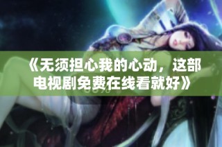 《无须担心我的心动，这部电视剧免费在线看就好》