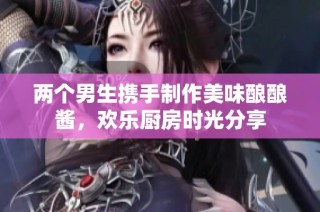 两个男生携手制作美味酿酿酱，欢乐厨房时光分享