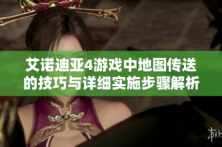艾诺迪亚4游戏中地图传送的技巧与详细实施步骤解析