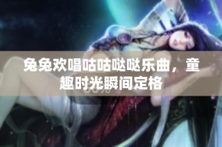 兔兔欢唱咕咕哒哒乐曲，童趣时光瞬间定格