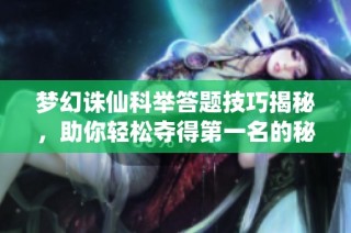 梦幻诛仙科举答题技巧揭秘，助你轻松夺得第一名的秘籍分享