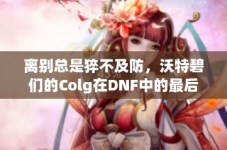 离别总是猝不及防，沃特碧们的Colg在DNF中的最后时光