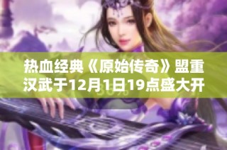 热血经典《原始传奇》盟重汉武于12月1日19点盛大开启！