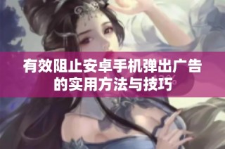 有效阻止安卓手机弹出广告的实用方法与技巧