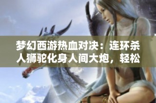 梦幻西游热血对决：连环杀人狮驼化身人间大炮，轻松击败涛哥方寸挑战！