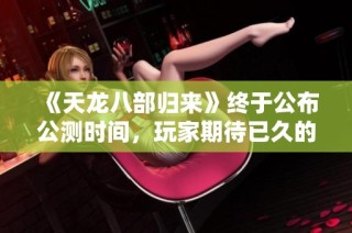 《天龙八部归来》终于公布公测时间，玩家期待已久的时刻来了！