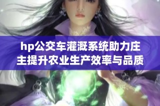 hp公交车灌溉系统助力庄主提升农业生产效率与品质