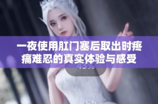 一夜使用肛门塞后取出时疼痛难忍的真实体验与感受