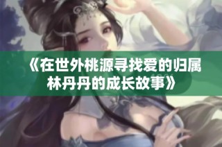 《在世外桃源寻找爱的归属林丹丹的成长故事》