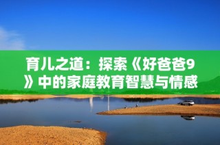 育儿之道：探索《好爸爸9》中的家庭教育智慧与情感纽带
