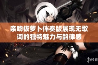 亲吻拔萝卜伴奏版展现无歌词的独特魅力与韵律感