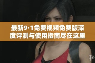 最新9·1免费视频免费版深度评测与使用指南尽在这里