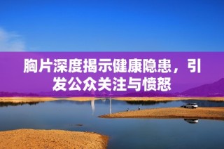 胸片深度揭示健康隐患，引发公众关注与愤怒