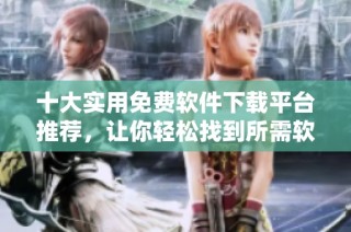 十大实用免费软件下载平台推荐，让你轻松找到所需软件