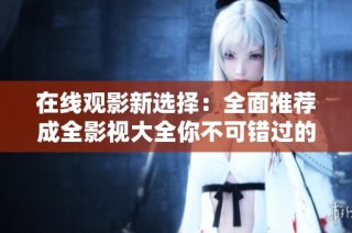 在线观影新选择：全面推荐成全影视大全你不可错过的好片