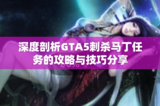 深度剖析GTA5刺杀马丁任务的攻略与技巧分享