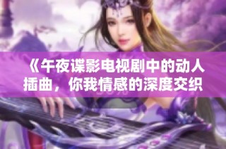 《午夜谍影电视剧中的动人插曲，你我情感的深度交织》