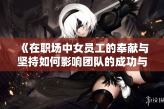 《在职场中女员工的奉献与坚持如何影响团队的成功与发展》