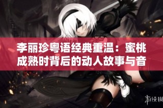 李丽珍粤语经典重温：蜜桃成熟时背后的动人故事与音乐魅力