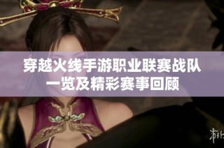 穿越火线手游职业联赛战队一览及精彩赛事回顾