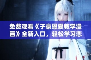 免费观看《子豪恩爱教学漫画》全新入口，轻松学习恋爱技巧