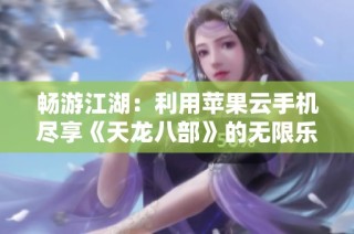 畅游江湖：利用苹果云手机尽享《天龙八部》的无限乐趣与精彩体验