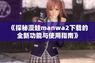《探秘漫蛙manwa2下载的全新功能与使用指南》
