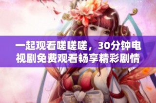 一起观看嗟嗟嗟，30分钟电视剧免费观看畅享精彩剧情！