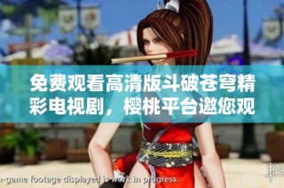 免费观看高清版斗破苍穹精彩电视剧，樱桃平台邀您观赏