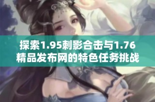 探索1.95刺影合击与1.76精品发布网的特色任务挑战魅力