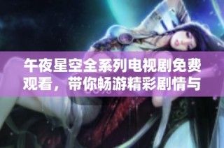 午夜星空全系列电视剧免费观看，带你畅游精彩剧情与绝美画面