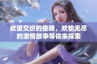 欲望交织的夜晚，欢愉无尽的激情故事等你来探索