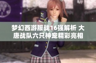 梦幻西游服战16强解析 大唐战队六只神宠精彩亮相