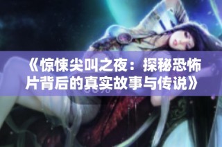 《惊悚尖叫之夜：探秘恐怖片背后的真实故事与传说》