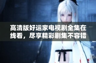 高清版好运家电视剧全集在线看，尽享精彩剧集不容错过