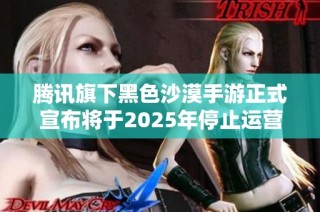 腾讯旗下黑色沙漠手游正式宣布将于2025年停止运营，玩家们该如何应对这一变化