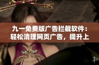 九一免费版广告拦截软件：轻松清理网页广告，提升上网体验
