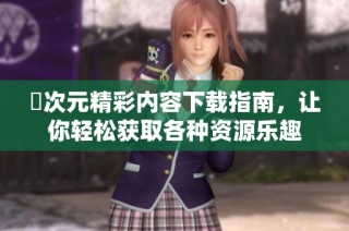 囧次元精彩内容下载指南，让你轻松获取各种资源乐趣