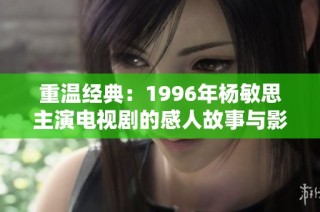 重温经典：1996年杨敏思主演电视剧的感人故事与影像回忆