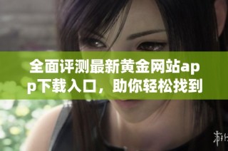 全面评测最新黄金网站app下载入口，助你轻松找到优质平台