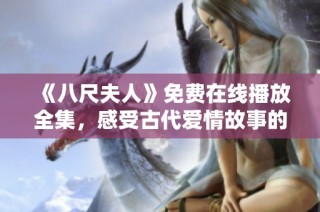 《八尺夫人》免费在线播放全集，感受古代爱情故事的魅力与动人情节